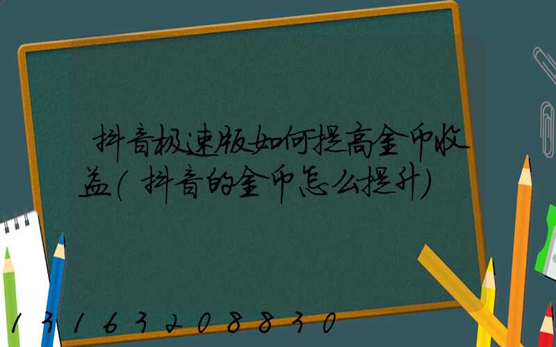 抖音极速版如何提高金币收益(抖音的金币怎么提升)