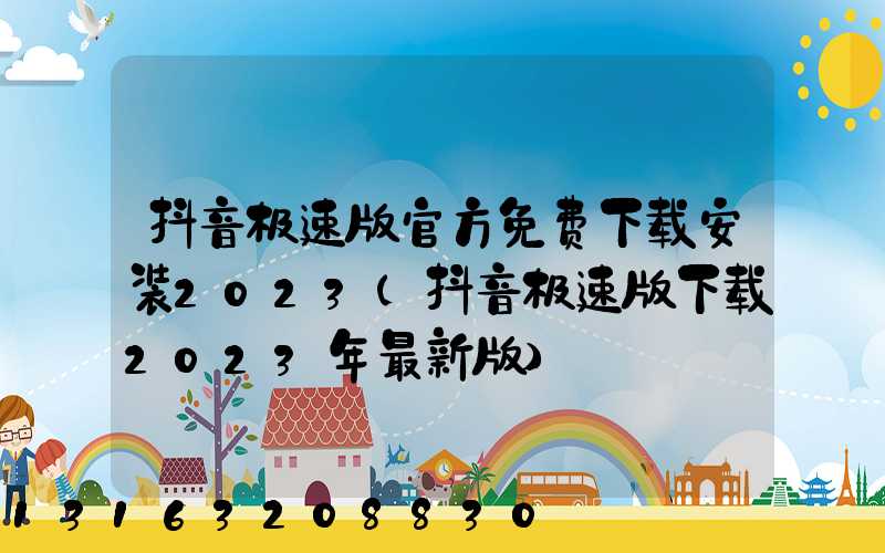 抖音极速版官方免费下载安装2023(抖音极速版下载2023年最新版)