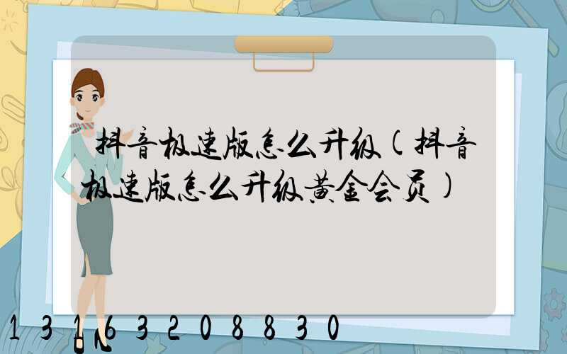 抖音极速版怎么升级(抖音极速版怎么升级黄金会员)