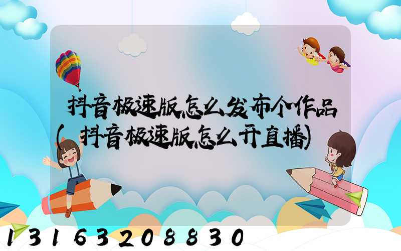 抖音极速版怎么发布个作品(抖音极速版怎么开直播)