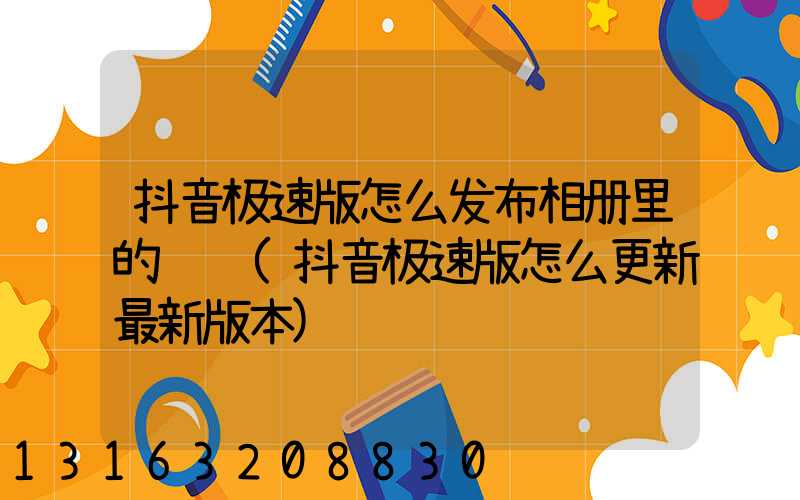 抖音极速版怎么发布相册里的视频(抖音极速版怎么更新最新版本)