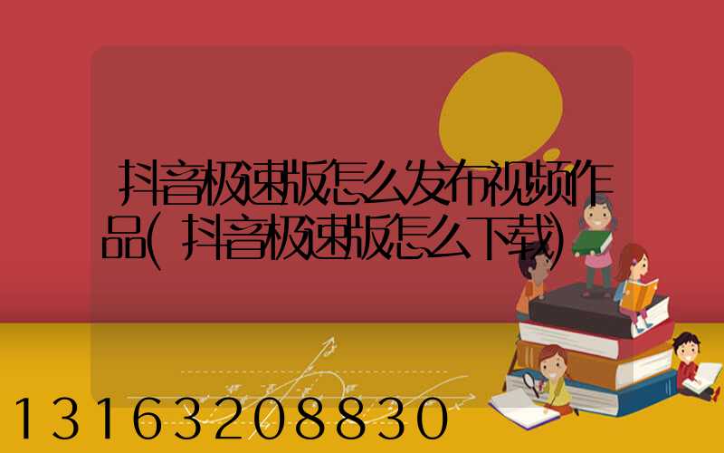 抖音极速版怎么发布视频作品(抖音极速版怎么下载)
