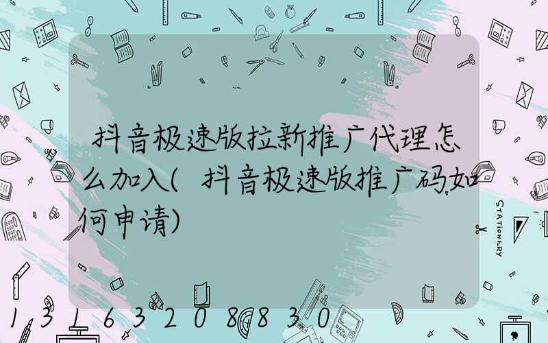 抖音极速版拉新推广代理怎么加入(抖音极速版推广码如何申请)