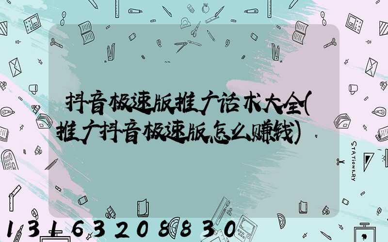 抖音极速版推广话术大全(推广抖音极速版怎么赚钱)