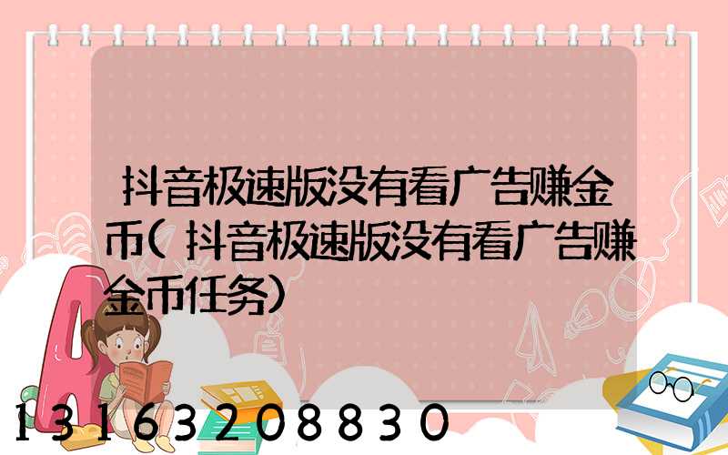 抖音极速版没有看广告赚金币(抖音极速版没有看广告赚金币任务)
