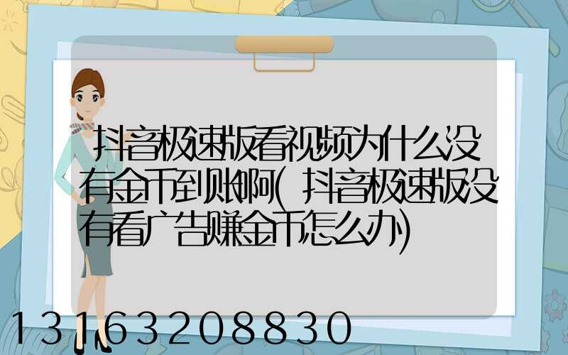 抖音极速版看视频为什么没有金币到账啊(抖音极速版没有看广告赚金币怎么办)