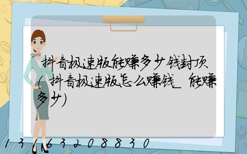 抖音极速版能赚多少钱封顶(抖音极速版怎么赚钱_能赚多少)