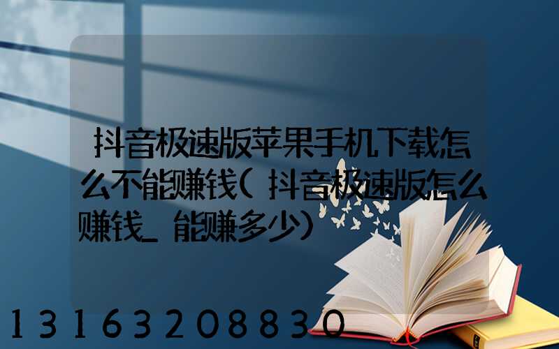 抖音极速版苹果手机下载怎么不能赚钱(抖音极速版怎么赚钱_能赚多少)