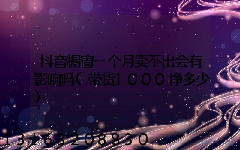 抖音橱窗一个月卖不出会有影响吗(带货1000挣多少)