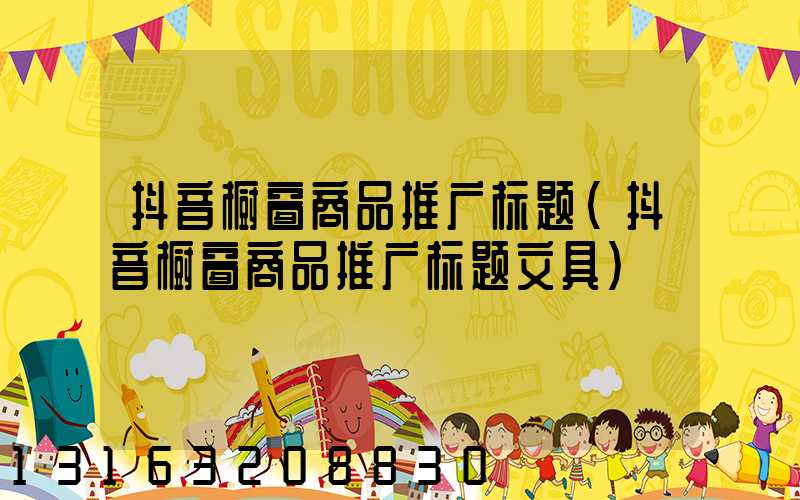 抖音橱窗商品推广标题(抖音橱窗商品推广标题文具)