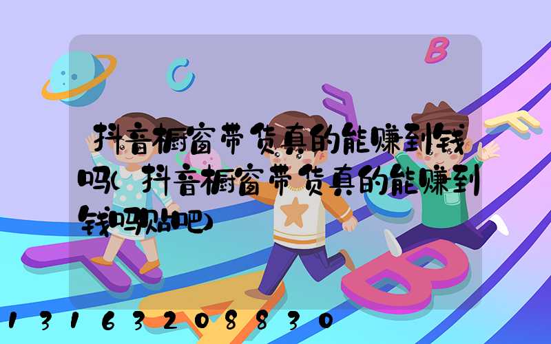 抖音橱窗带货真的能赚到钱吗(抖音橱窗带货真的能赚到钱吗贴吧)