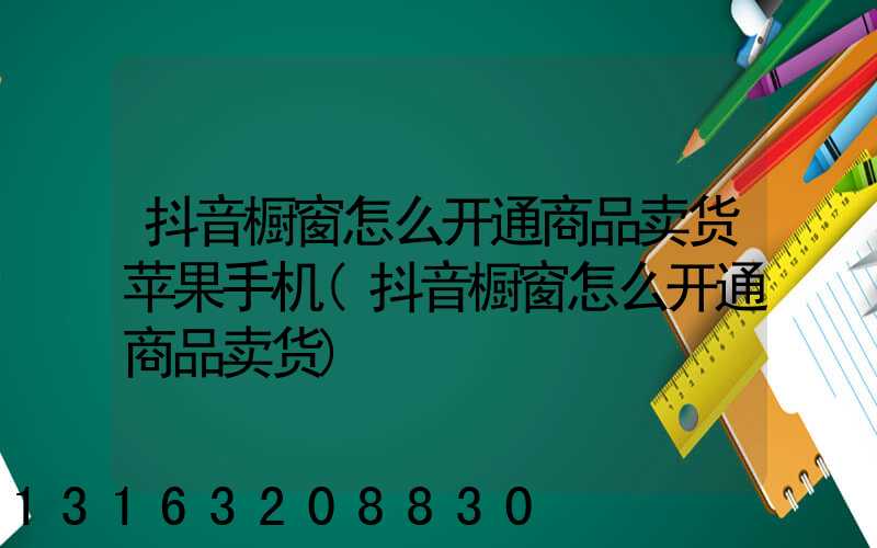 抖音橱窗怎么开通商品卖货苹果手机(抖音橱窗怎么开通商品卖货)