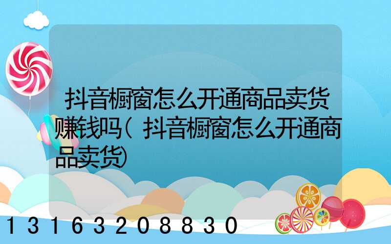 抖音橱窗怎么开通商品卖货赚钱吗(抖音橱窗怎么开通商品卖货)