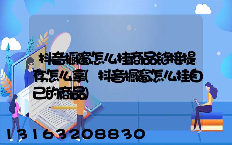 抖音橱窗怎么挂商品链接提存怎么拿(抖音橱窗怎么挂自己的商品)