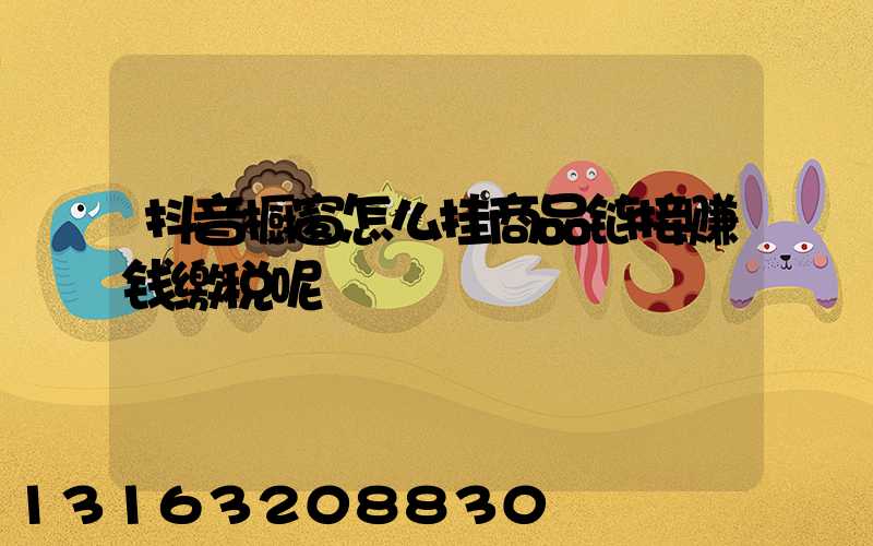 抖音橱窗怎么挂商品链接赚钱缴税呢