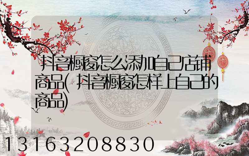 抖音橱窗怎么添加自己店铺商品(抖音橱窗怎样上自己的商品)