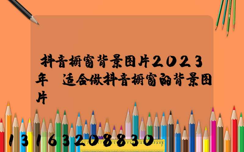 抖音橱窗背景图片2023年(适合做抖音橱窗的背景图片)