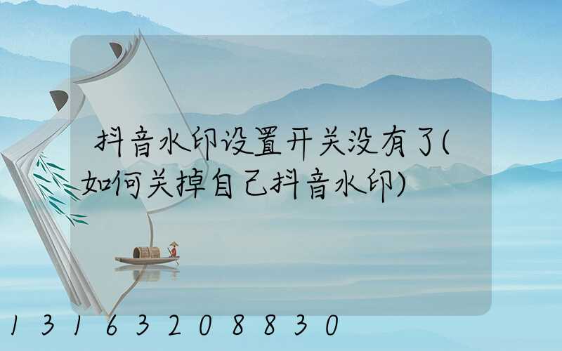 抖音水印设置开关没有了(如何关掉自己抖音水印)