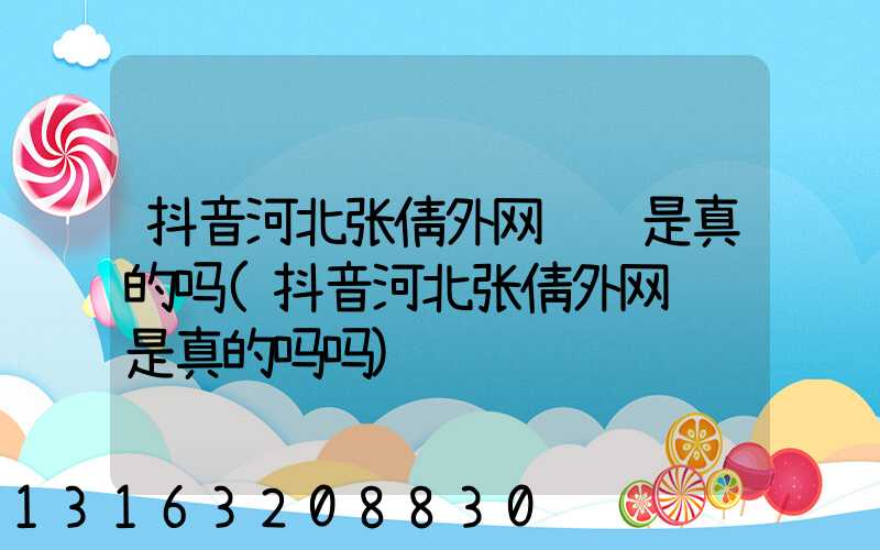 抖音河北张倩外网视频是真的吗(抖音河北张倩外网视频是真的吗吗)