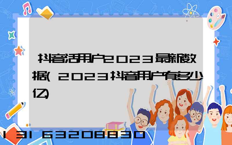 抖音活用户2023最新数据(2023抖音用户有多少亿)