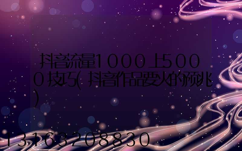 抖音流量1000上5000技巧(抖音作品要火的预兆)