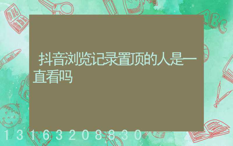 抖音浏览记录置顶的人是一直看吗