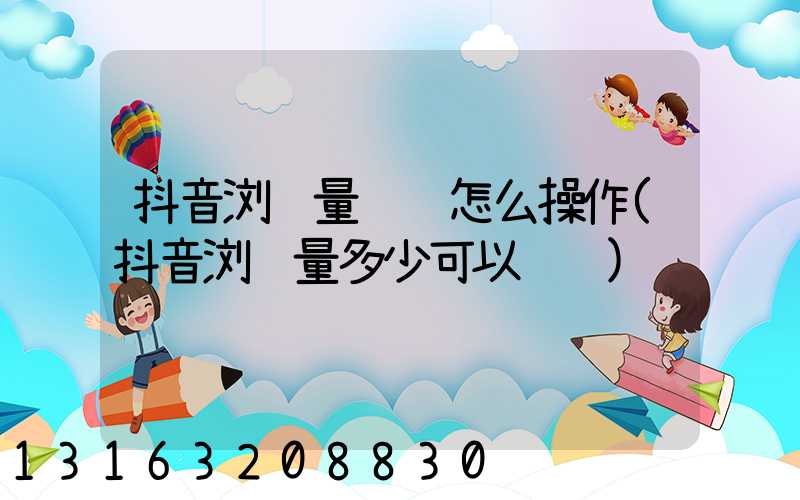 抖音浏览量赚钱怎么操作(抖音浏览量多少可以赚钱)