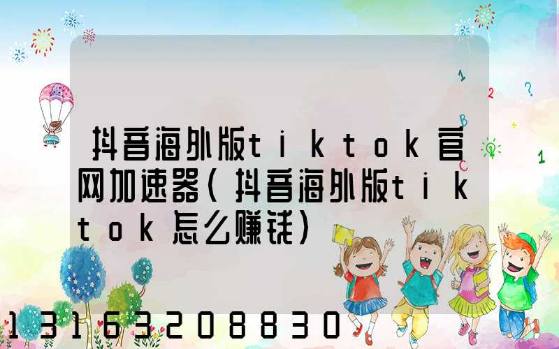 抖音海外版tiktok官网加速器(抖音海外版tiktok怎么赚钱)