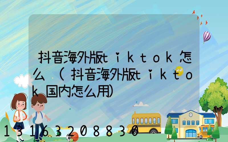 抖音海外版tiktok怎么读(抖音海外版tiktok国内怎么用)