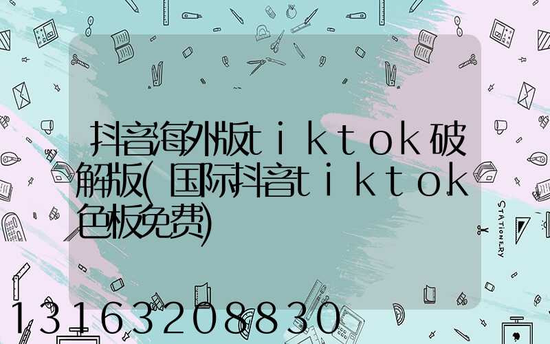 抖音海外版tiktok破解版(国际抖音tiktok色板免费)