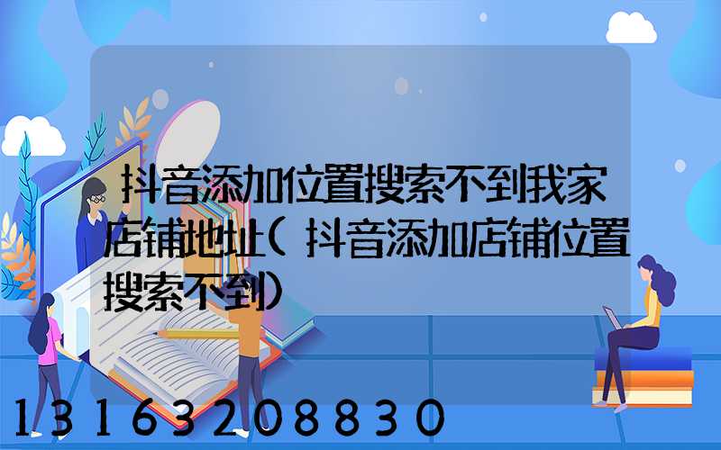 抖音添加位置搜索不到我家店铺地址(抖音添加店铺位置搜索不到)