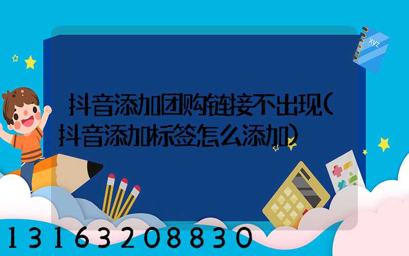 抖音添加团购链接不出现(抖音添加标签怎么添加)