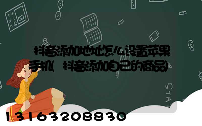 抖音添加地址怎么设置苹果手机(抖音添加自己的商品)