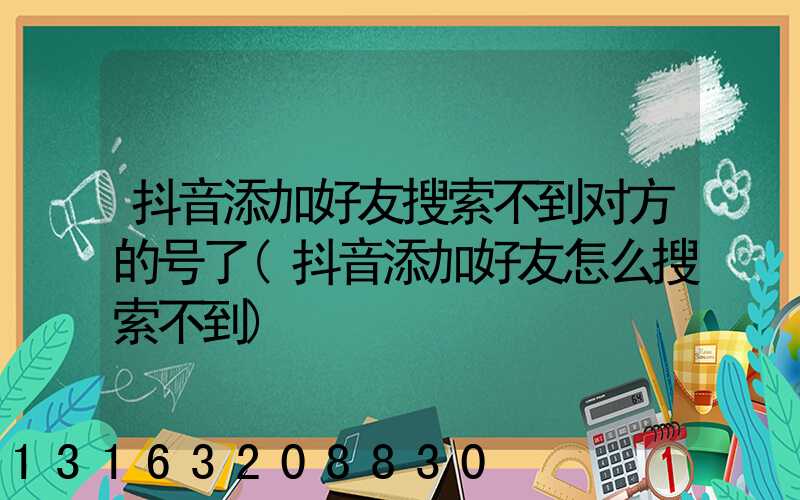 抖音添加好友搜索不到对方的号了(抖音添加好友怎么搜索不到)