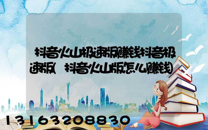 抖音火山极速版赚钱抖音极速版(抖音火山版怎么赚钱)