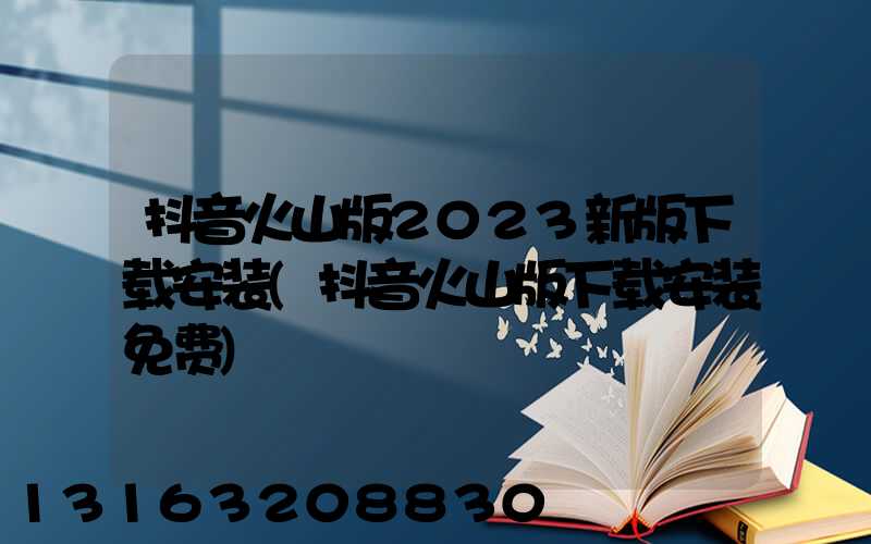 抖音火山版2023新版下载安装(抖音火山版下载安装免费)