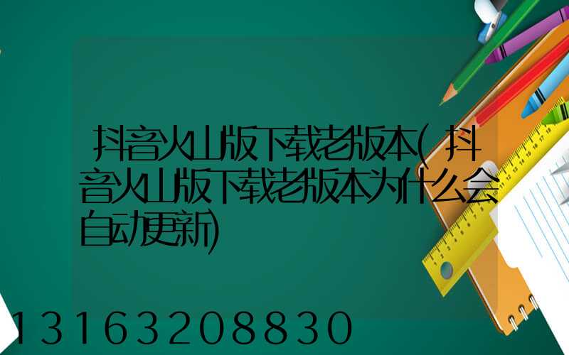 抖音火山版下载老版本(抖音火山版下载老版本为什么会自动更新)