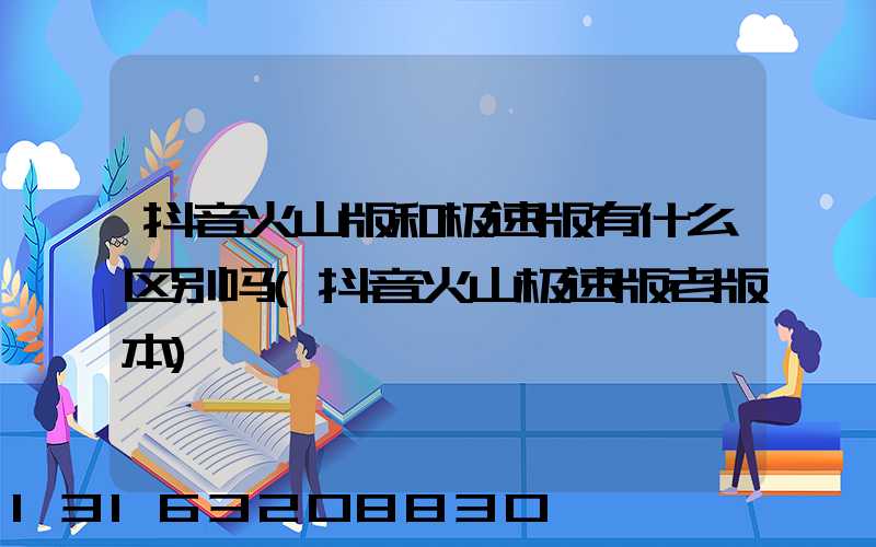 抖音火山版和极速版有什么区别吗(抖音火山极速版老版本)