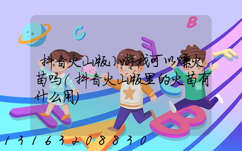 抖音火山版小游戏可以赚火苗吗(抖音火山版里的火苗有什么用)