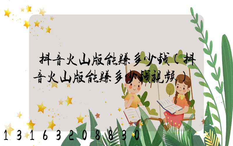 抖音火山版能赚多少钱(抖音火山版能赚多少钱视频)