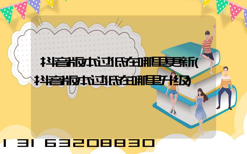 抖音版本过低在哪里更新(抖音版本过低在哪里升级)