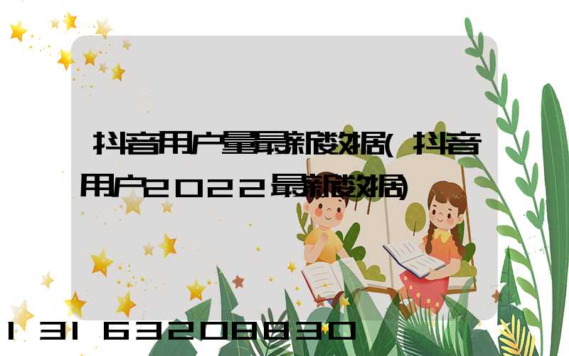 抖音用户量最新数据(抖音用户2022最新数据)