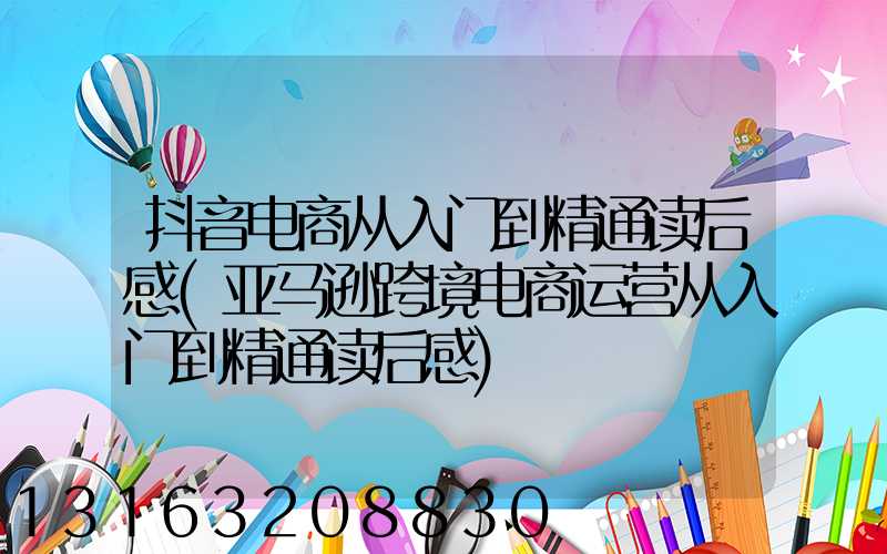 抖音电商从入门到精通读后感(亚马逊跨境电商运营从入门到精通读后感)