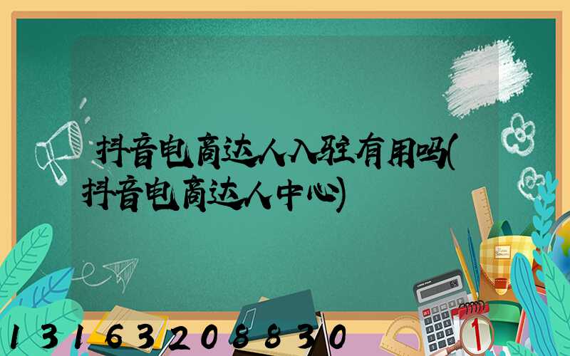 抖音电商达人入驻有用吗(抖音电商达人中心)