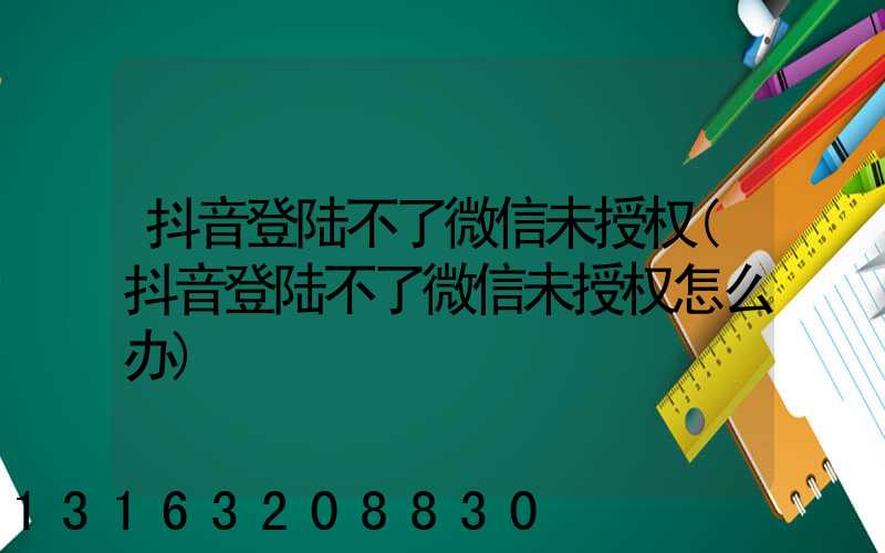 抖音登陆不了微信未授权(抖音登陆不了微信未授权怎么办)