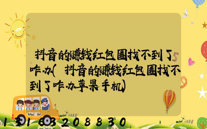 抖音的赚钱红包圈找不到了咋办(抖音的赚钱红包圈找不到了咋办苹果手机)