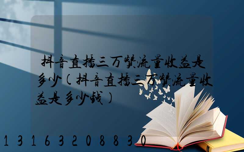 抖音直播三万赞流量收益是多少(抖音直播三万赞流量收益是多少钱)