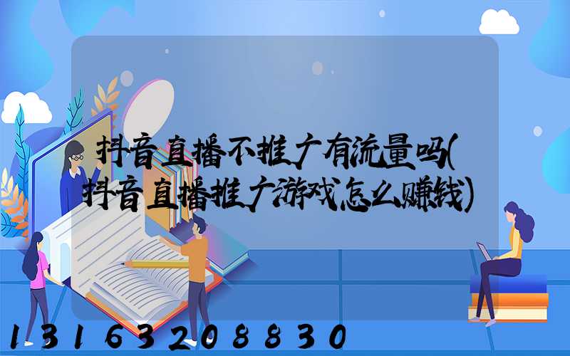 抖音直播不推广有流量吗(抖音直播推广游戏怎么赚钱)