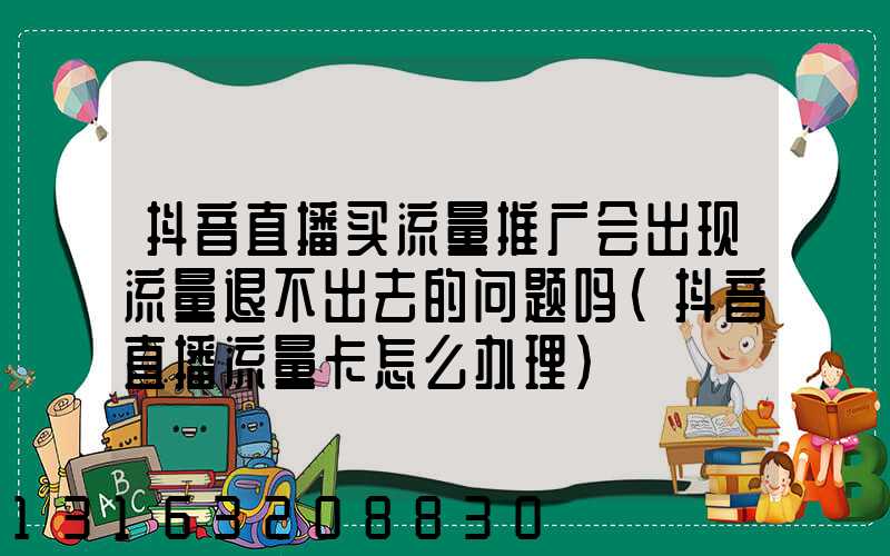 抖音直播买流量推广会出现流量退不出去的问题吗(抖音直播流量卡怎么办理)