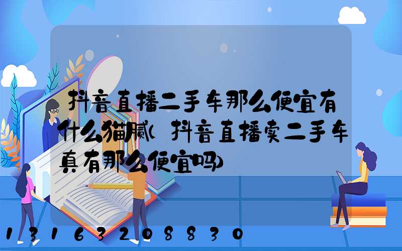 抖音直播二手车那么便宜有什么猫腻(抖音直播卖二手车真有那么便宜吗)